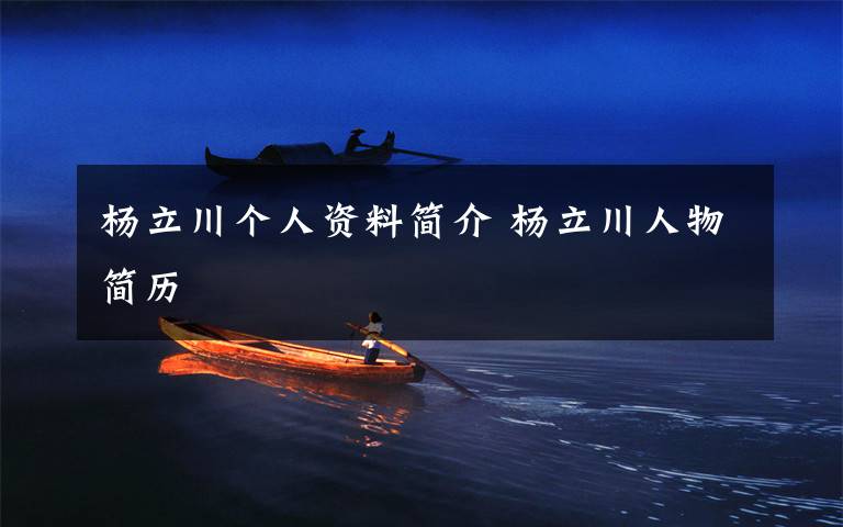 杨立川个人资料简介 杨立川人物简历文章配图