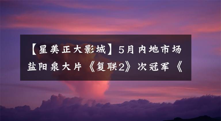 【星美正大影城】5月内地市场盐阳泉大片《复联2》次冠军《速7》次大赛放缓