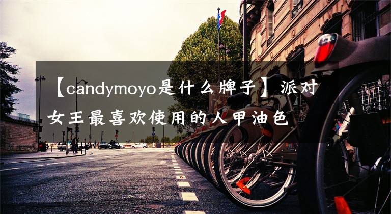 【candymoyo是什么牌子】派对女王最喜欢使用的人甲油色