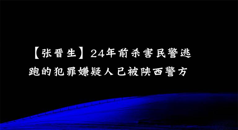 【张晋生】24年前杀害民警逃跑的犯罪嫌疑人已被陕西警方抓获。