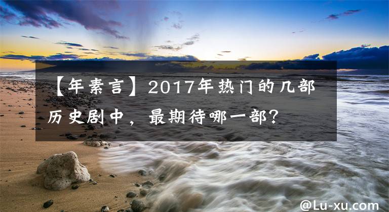 【年素言】2017年热门的几部历史剧中，最期待哪一部？