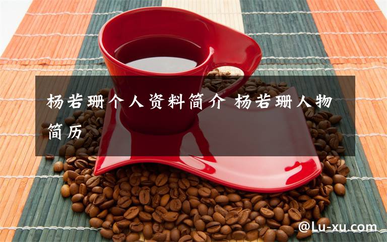 杨若珊个人资料简介 杨若珊人物简历文章配图