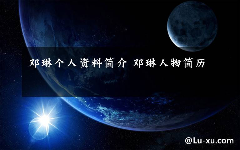 邓琳个人资料简介 邓琳人物简历文章配图