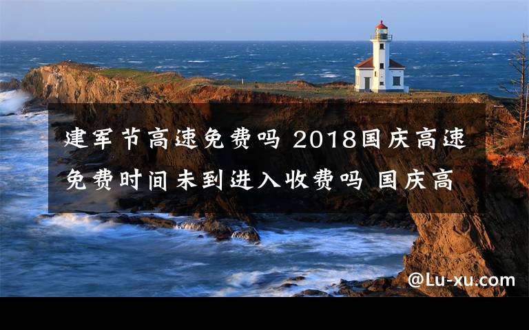 建军节高速免费吗 2018国庆高速免费时间未到进入收费吗 国庆高速免费注意事项