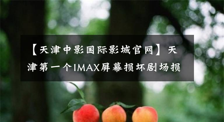 【天津中影国际影城官网】天津第一个IMAX屏幕损坏剧场损失数百万网民：如何牵手？