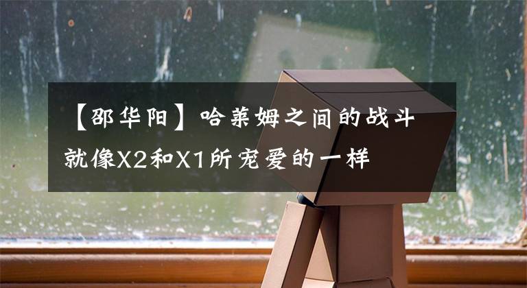 【邵华阳】哈莱姆之间的战斗就像X2和X1所宠爱的一样