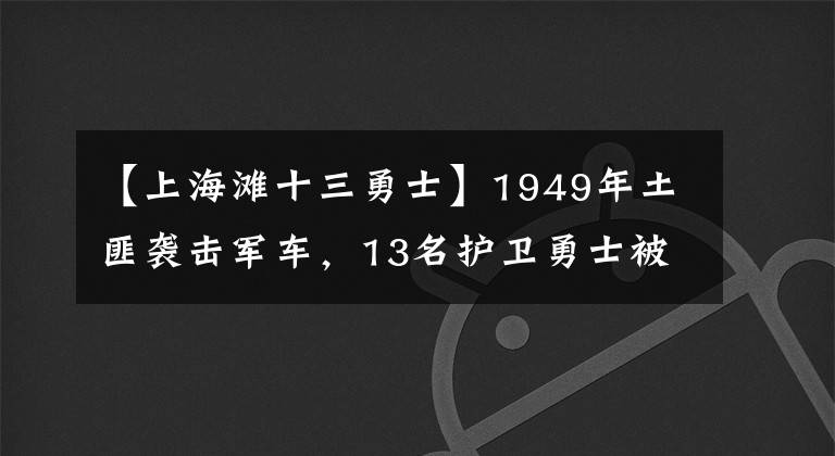 【上海滩十三勇士】1949年土匪袭击军车，13名护卫勇士被切断后阻止，只有一人幸存