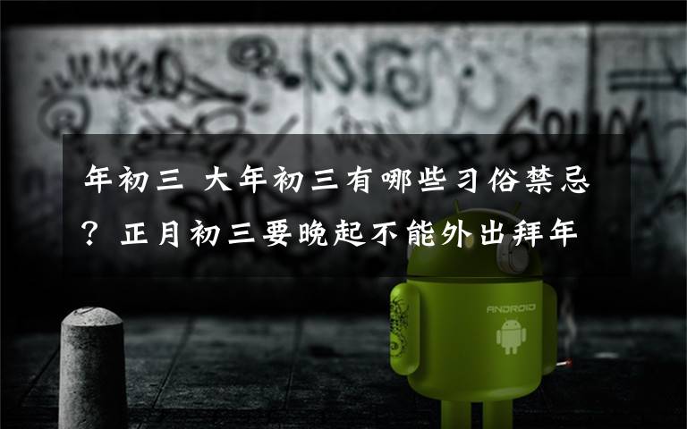 年初三 大年初三有哪些习俗禁忌？正月初三要晚起不能外出拜年真稀奇