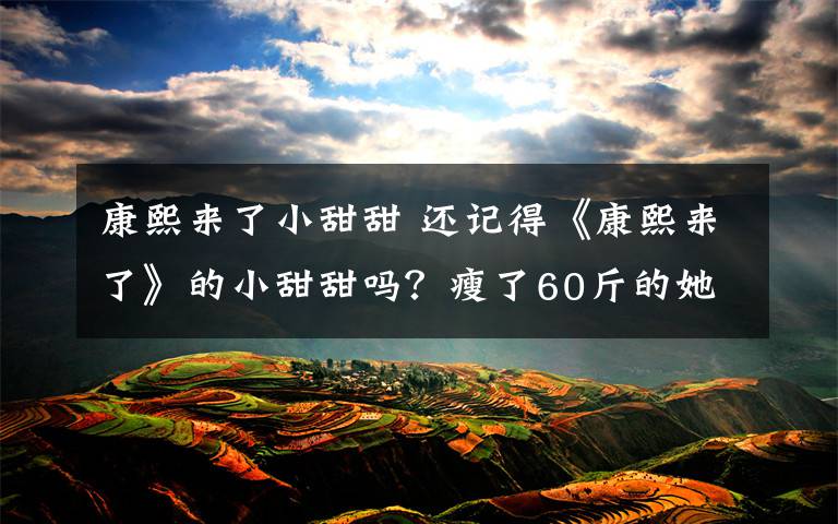 康熙来了小甜甜 还记得《康熙来了》的小甜甜吗？瘦了60斤的她竟然长这样？文章配图