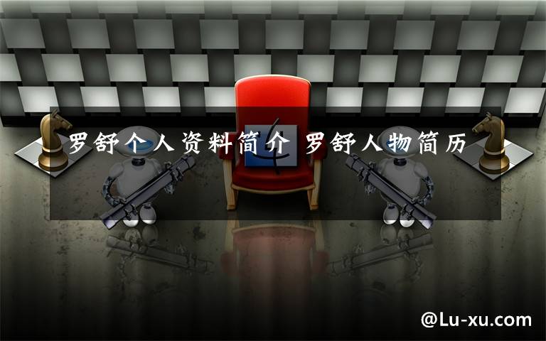 罗舒个人资料简介 罗舒人物简历文章配图