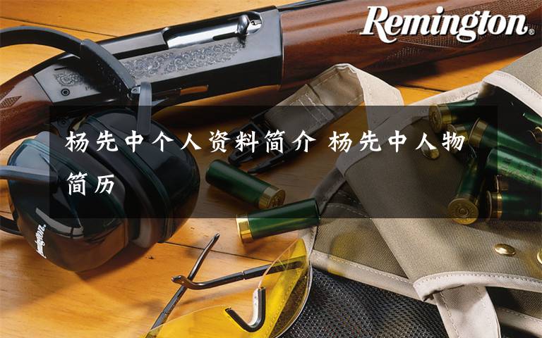 杨先中个人资料简介 杨先中人物简历文章配图