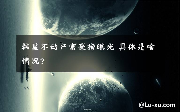 韩星不动产富豪榜曝光 具体是啥情况?