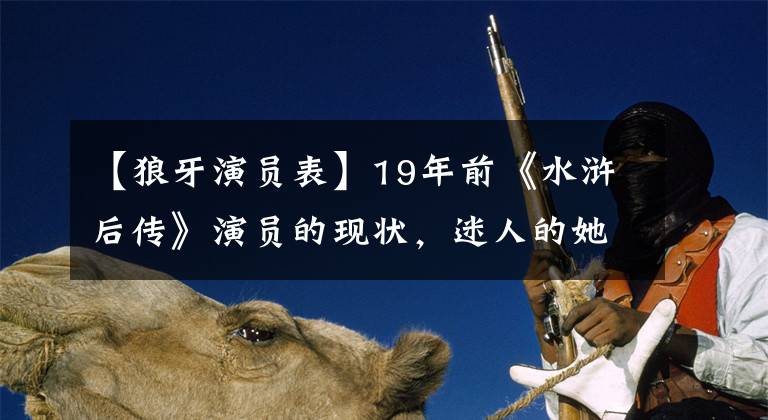 【狼牙演员表】19年前《水浒后传》演员的现状，迷人的她在30多岁的时候演过母亲，他竟然是李连杰身后的面孔。