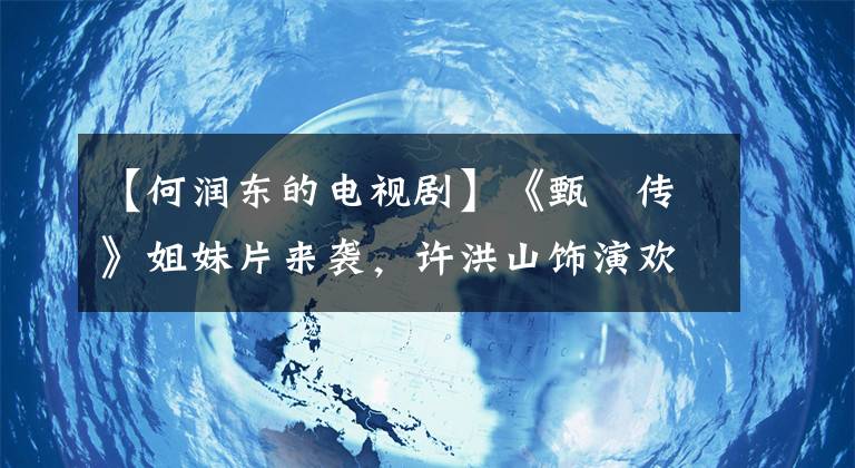 【何润东的电视剧】《甄嬛传》姐妹片来袭，许洪山饰演欢欢，许隆东惊喜出演面瘫四爷。