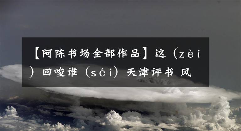 【阿陈书场全部作品】这（zèi）回唆谁（séi）天津评书 风韵犹存文章配图