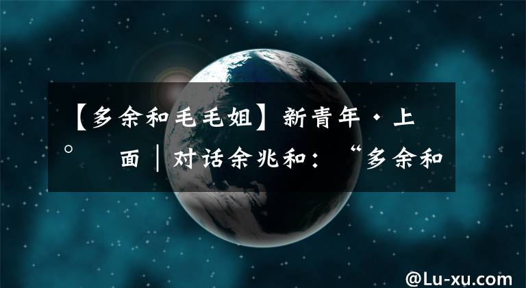 【多余和毛毛姐】新青年·上封面｜对话余兆和：“多余和毛毛姐”只是我的一个角色