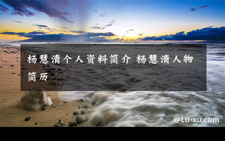 杨慧清个人资料简介 杨慧清人物简历文章配图