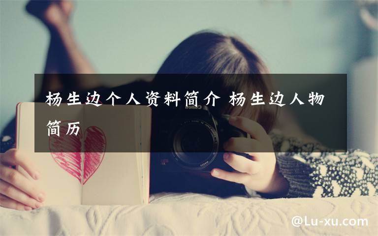 杨生边个人资料简介 杨生边人物简历文章配图