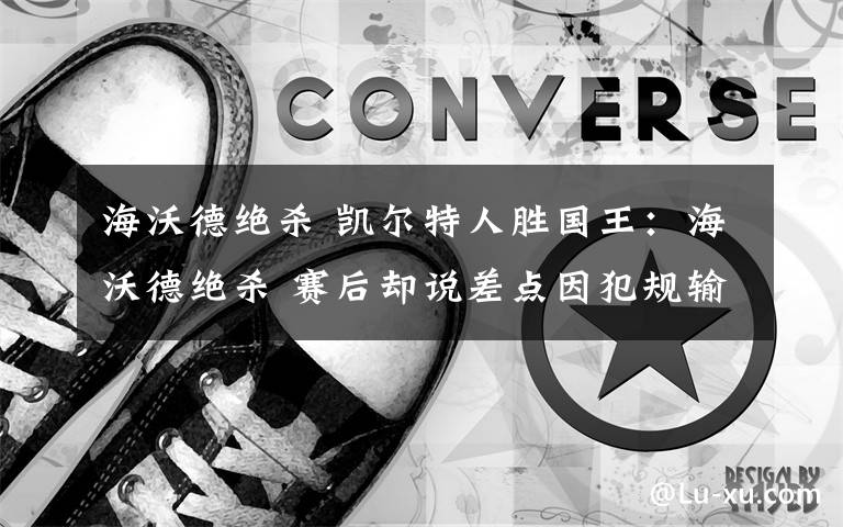 海沃德绝杀 凯尔特人胜国王：海沃德绝杀 赛后却说差点因犯规输掉比赛文章配图