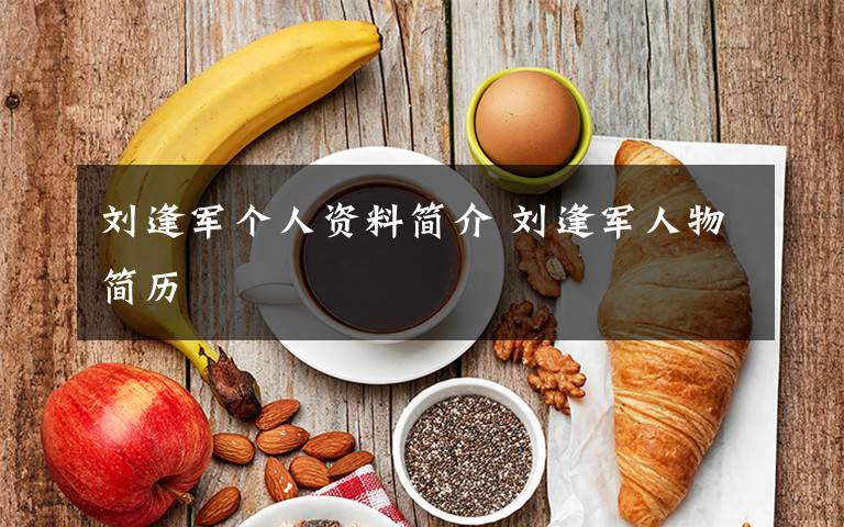刘逢军个人资料简介 刘逢军人物简历文章配图