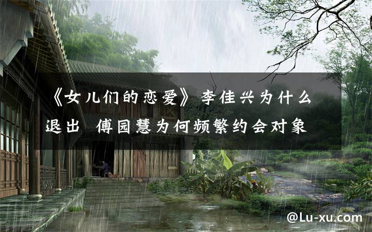 《女儿们的恋爱》李佳兴为什么退出  傅园慧为何频繁约会对象文章配图
