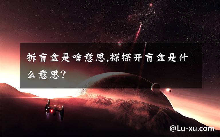 拆盲盒是啥意思,探探开盲盒是什么意思？文章配图