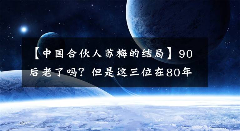 【中国合伙人苏梅的结局】90后老了吗？但是这三位在80年代以后也明显美丽得发光。