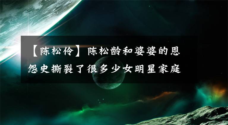 【陈松伶】陈松龄和婆婆的恩怨史撕裂了很多少女明星家庭的“苦恼”文章配图