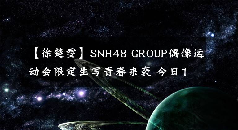 【徐楚雯】SNH48 GROUP偶像运动会限定生写青春来袭 今日11:00开启预售