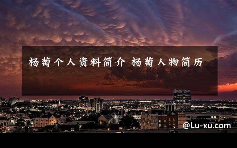 杨萄个人资料简介 杨萄人物简历文章配图