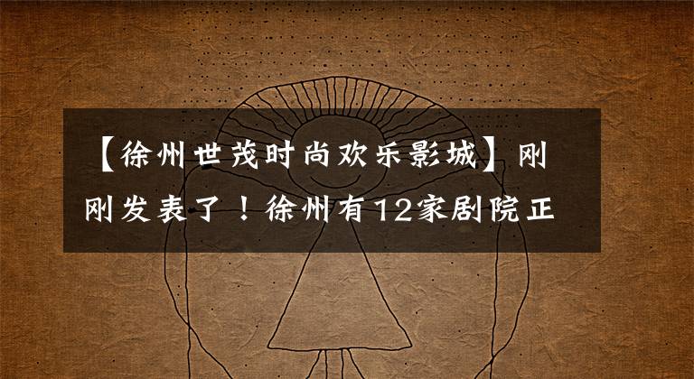 【徐州世茂时尚欢乐影城】刚刚发表了！徐州有12家剧院正式开业。