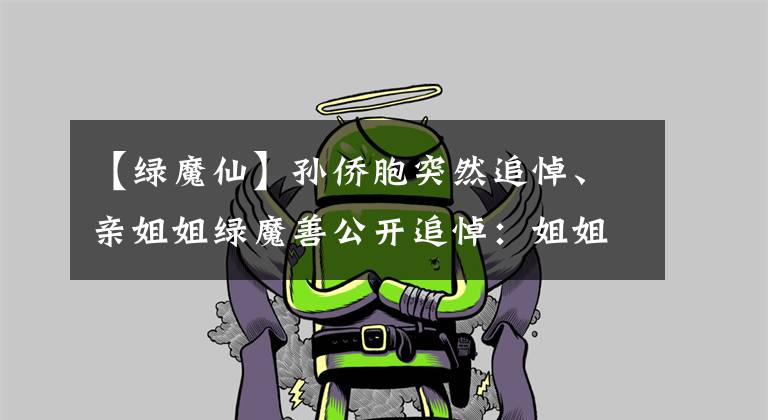 【绿魔仙】孙侨胞突然追悼、亲姐姐绿魔善公开追悼：姐姐家的灯永远亮着。