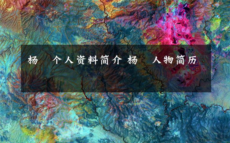 杨喆个人资料简介 杨喆人物简历文章配图