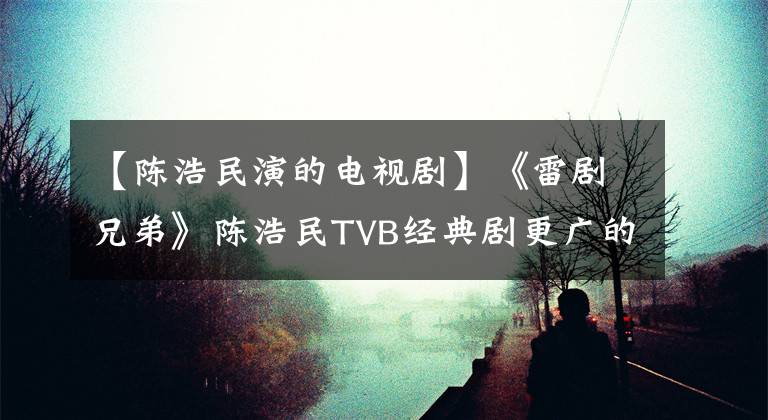 【陈浩民演的电视剧】《雷剧兄弟》陈浩民TVB经典剧更广的市长/市场亮点