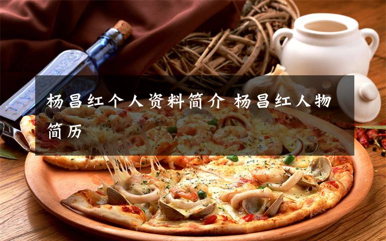 杨昌红个人资料简介 杨昌红人物简历文章配图