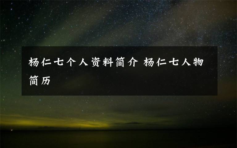 杨仁七个人资料简介 杨仁七人物简历文章配图