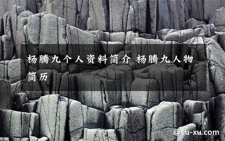 杨腾九个人资料简介 杨腾九人物简历文章配图