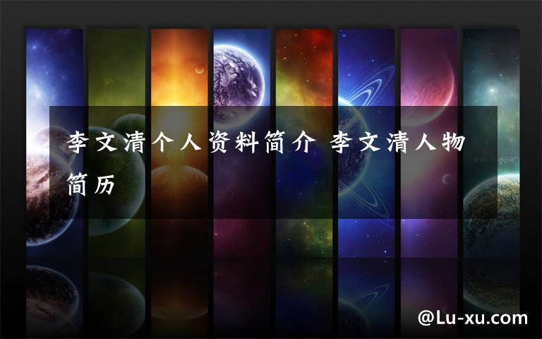 李文清个人资料简介 李文清人物简历文章配图