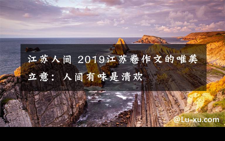 江苏人间 2019江苏卷作文的唯美立意：人间有味是清欢文章配图