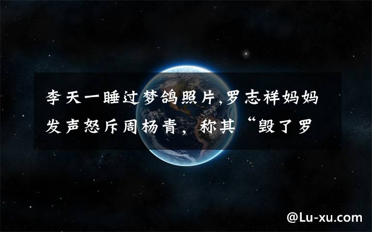 李天一睡过梦鸽照片,罗志祥妈妈发声怒斥周杨青，称其“毁了罗志祥，毁了他一年两三亿的钱途”是否太毁三观？