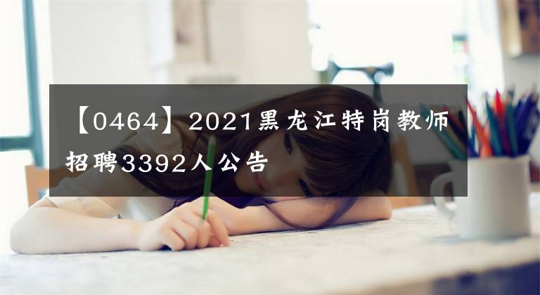 【0464】2021黑龙江特岗教师招聘3392人公告