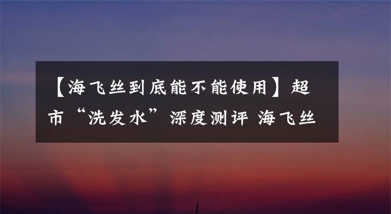 【海飞丝到底能不能使用】超市“洗发水”深度测评 海飞丝 飘柔用过有头屑，同级别洗发水最好