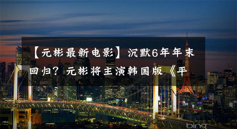 【元彬最新电影】沉默6年年末回归？元彬将主演韩国版《平静的人生》