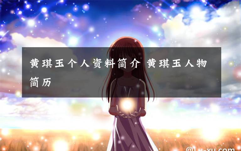 黄琪玉个人资料简介 黄琪玉人物简历文章配图
