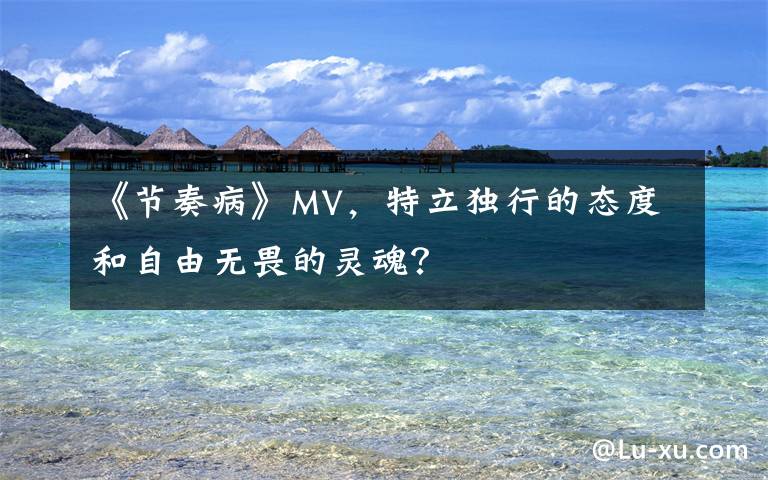 《节奏病》MV，特立独行的态度和自由无畏的灵魂？