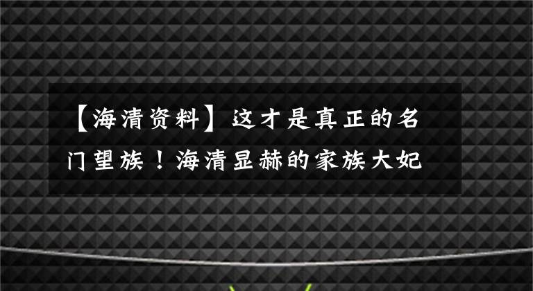 【海清资料】这才是真正的名门望族！海清显赫的家族大妃密！