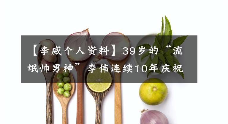 【李威个人资料】39岁的“流氓帅男神”李伟连续10年庆祝去世女友的生日，至今单身。