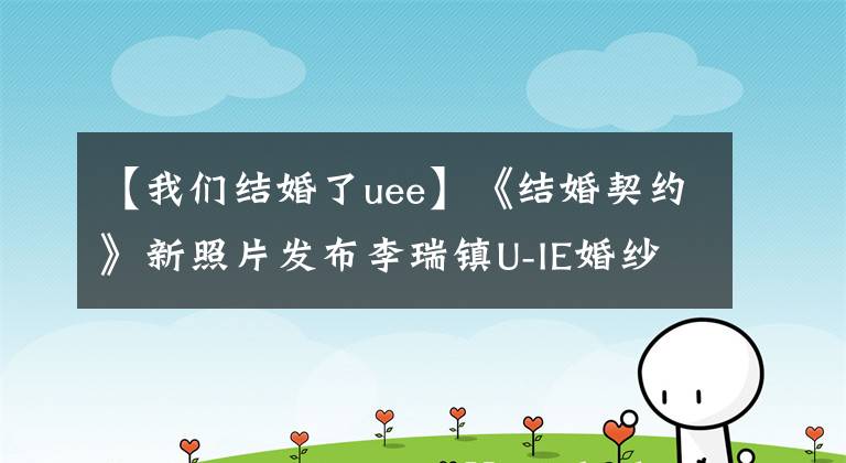 【我们结婚了uee】《结婚契约》新照片发布李瑞镇U-IE婚纱照拍摄