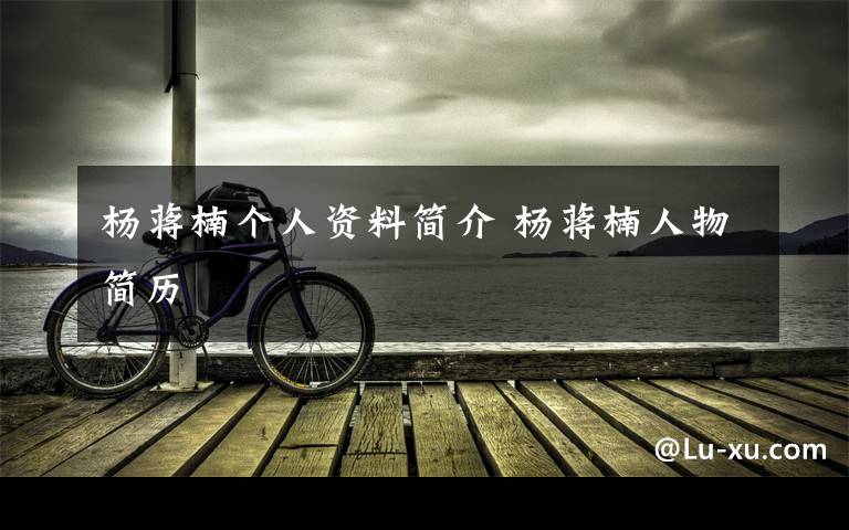 杨蒋楠个人资料简介 杨蒋楠人物简历文章配图