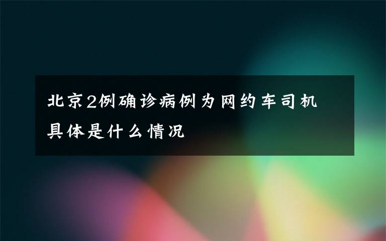 北京2例确诊病例为网约车司机 具体是什么情况